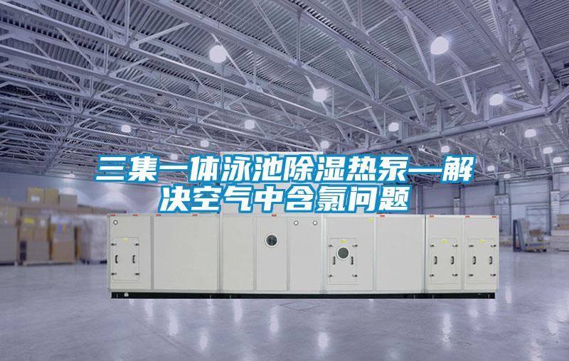 三集一體泳池除濕熱泵—解決空氣中含氯問(wèn)題