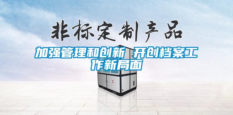 加強(qiáng)管理和創(chuàng)新 開(kāi)創(chuàng)檔案工作新局面