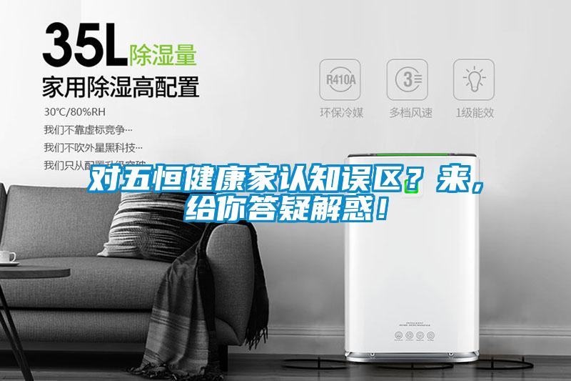 對五恒健康家認(rèn)知誤區(qū)？來，給你答疑解惑！