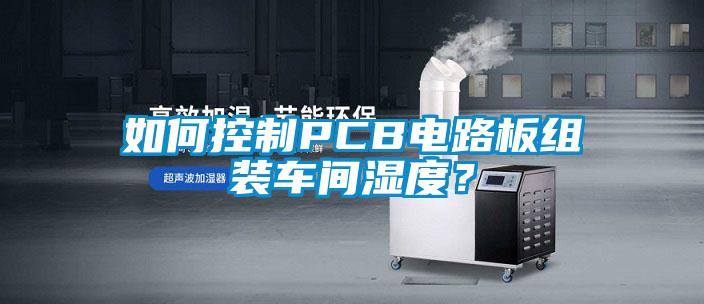 如何控制PCB電路板組裝車(chē)間濕度?