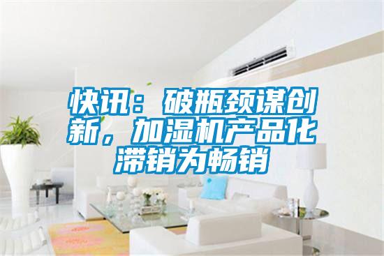 快訊:破瓶頸謀創(chuàng)新,加濕機(jī)產(chǎn)品化滯銷(xiāo)為暢銷(xiāo)