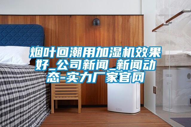 煙葉回潮用加濕機(jī)效果好_公司新聞_新聞動(dòng)態(tài)-實(shí)力廠(chǎng)家官網(wǎng)