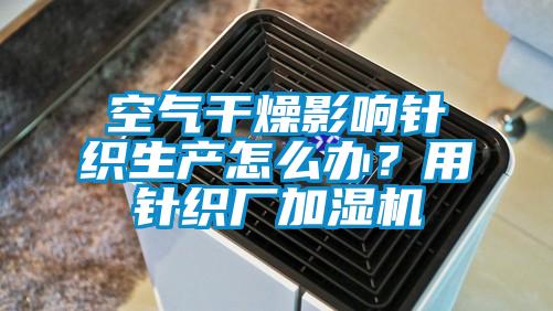 空氣干燥影響針織生產怎么辦?用針織廠加濕機