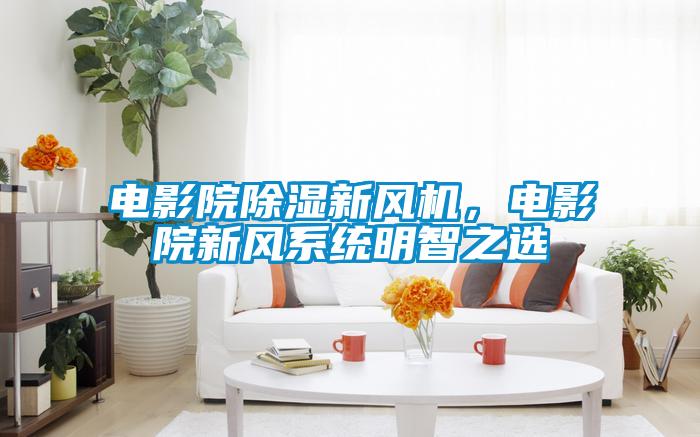 電影院除濕新風機，電影院新風系統明智之選