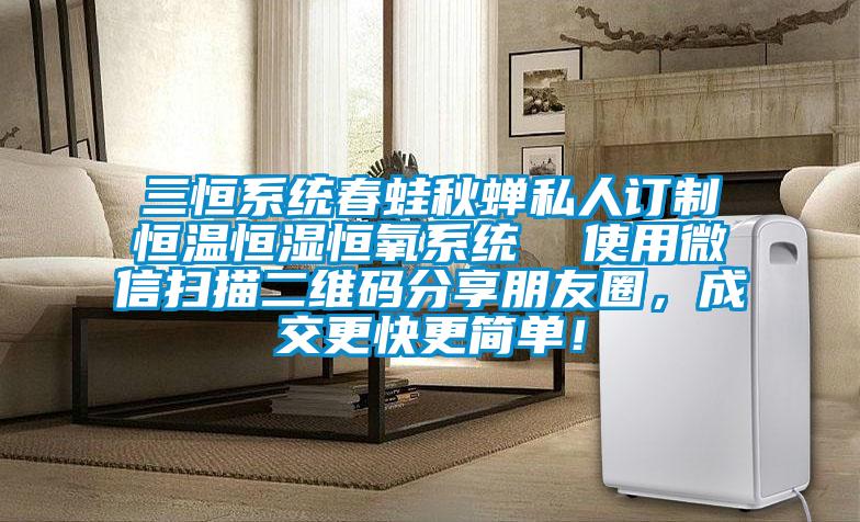 三恒系統(tǒng)春蛙秋蟬私人訂制恒溫恒濕恒氧系統(tǒng)  使用微信掃描二維碼分享朋友圈，成交更快更簡單！