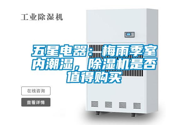 五星電器:梅雨季室內(nèi)潮濕,除濕機(jī)是否值得購(gòu)買