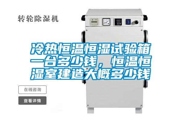 冷熱恒溫恒濕試驗(yàn)箱一臺多少錢,恒溫恒濕室建造大概多少錢