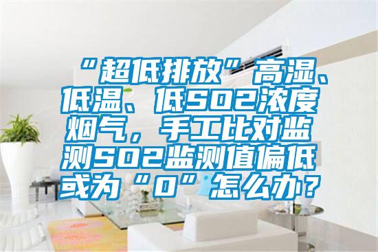 “超低排放”高濕、低溫、低SO2濃度煙氣，手工比對監測SO2監測值偏低或為“0”怎么辦？