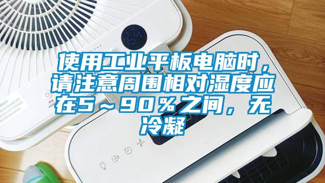 使用工業平板電腦時，請注意周圍相對濕度應在5～90％之間，無冷凝